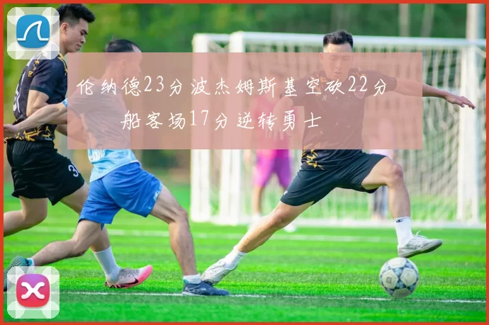 伦纳德23分波杰姆斯基空砍22分 快船客场17分逆转勇士