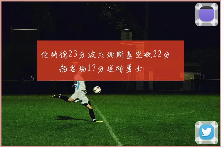伦纳德23分波杰姆斯基空砍22分 快船客场17分逆转勇士