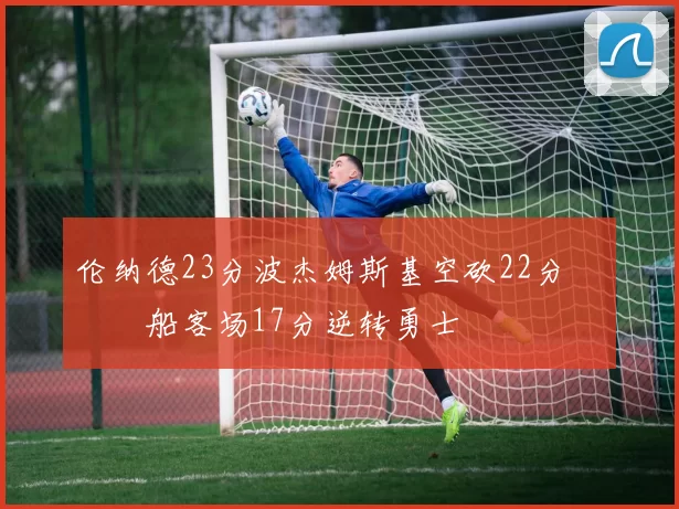 伦纳德23分波杰姆斯基空砍22分 快船客场17分逆转勇士