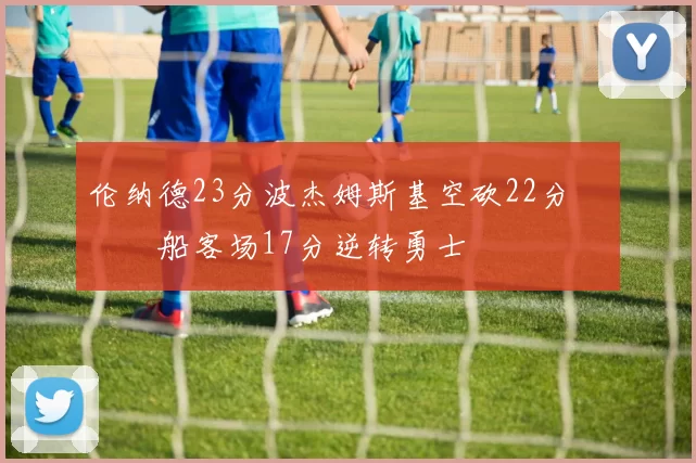 伦纳德23分波杰姆斯基空砍22分 快船客场17分逆转勇士