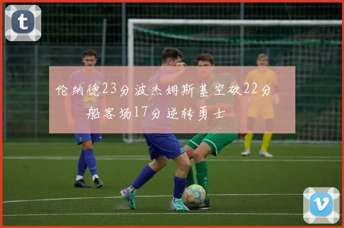 伦纳德23分波杰姆斯基空砍22分 快船客场17分逆转勇士