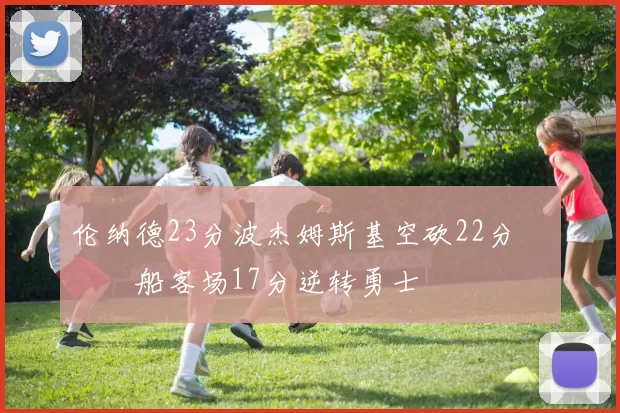 伦纳德23分波杰姆斯基空砍22分 快船客场17分逆转勇士