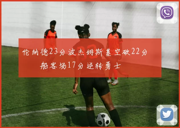 伦纳德23分波杰姆斯基空砍22分 快船客场17分逆转勇士