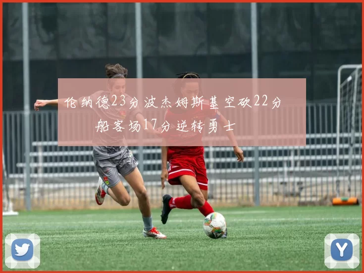 伦纳德23分波杰姆斯基空砍22分 快船客场17分逆转勇士