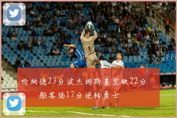 伦纳德23分波杰姆斯基空砍22分 快船客场17分逆转勇士