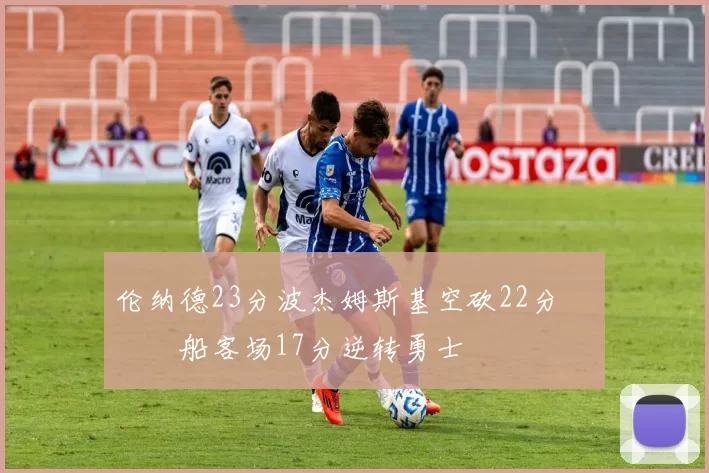 伦纳德23分波杰姆斯基空砍22分 快船客场17分逆转勇士