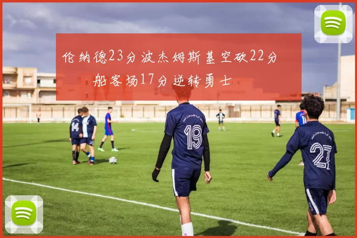 伦纳德23分波杰姆斯基空砍22分 快船客场17分逆转勇士