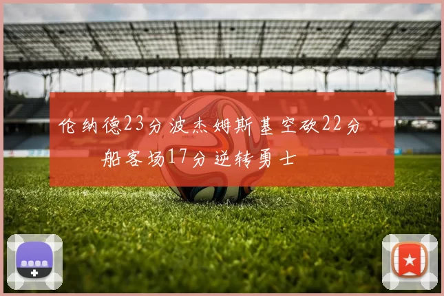 伦纳德23分波杰姆斯基空砍22分 快船客场17分逆转勇士