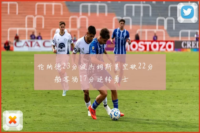 伦纳德23分波杰姆斯基空砍22分 快船客场17分逆转勇士