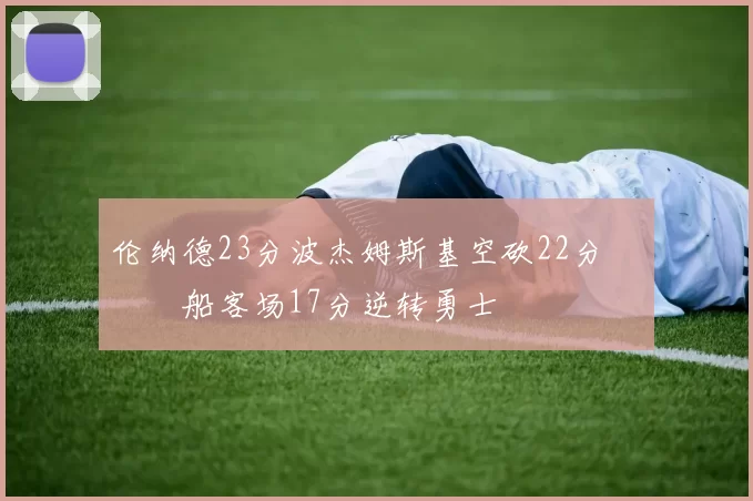 伦纳德23分波杰姆斯基空砍22分 快船客场17分逆转勇士