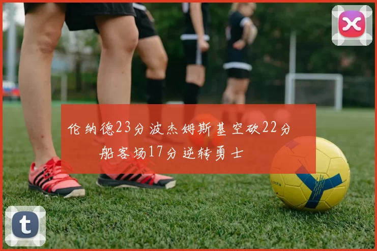 伦纳德23分波杰姆斯基空砍22分 快船客场17分逆转勇士