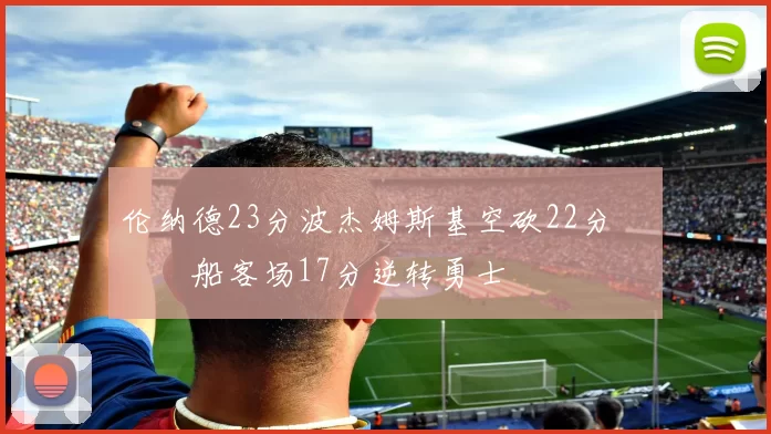 伦纳德23分波杰姆斯基空砍22分 快船客场17分逆转勇士