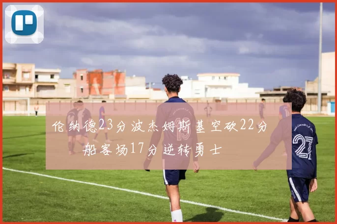 伦纳德23分波杰姆斯基空砍22分 快船客场17分逆转勇士