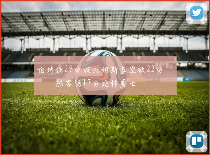 伦纳德23分波杰姆斯基空砍22分 快船客场17分逆转勇士