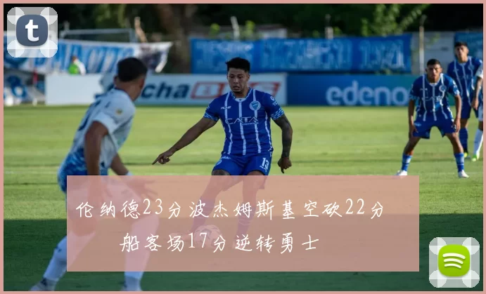 伦纳德23分波杰姆斯基空砍22分 快船客场17分逆转勇士