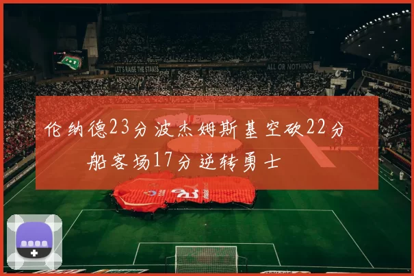 伦纳德23分波杰姆斯基空砍22分 快船客场17分逆转勇士
