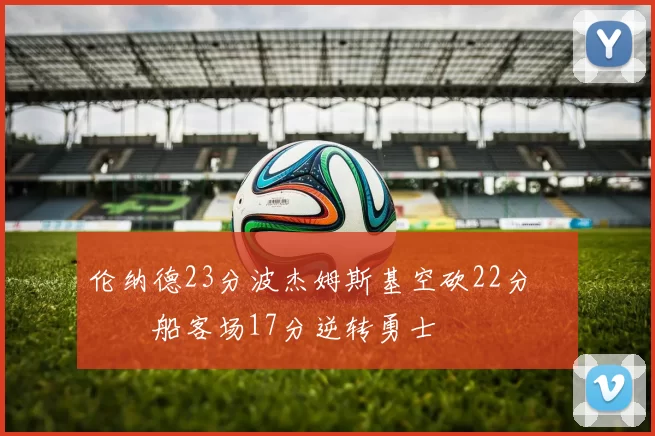 伦纳德23分波杰姆斯基空砍22分 快船客场17分逆转勇士