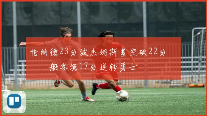 伦纳德23分波杰姆斯基空砍22分 快船客场17分逆转勇士