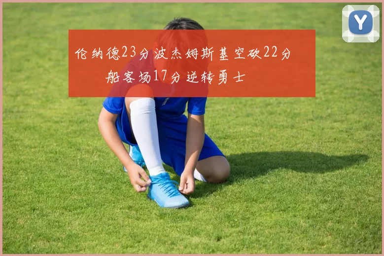 伦纳德23分波杰姆斯基空砍22分 快船客场17分逆转勇士