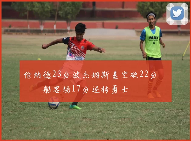 伦纳德23分波杰姆斯基空砍22分 快船客场17分逆转勇士