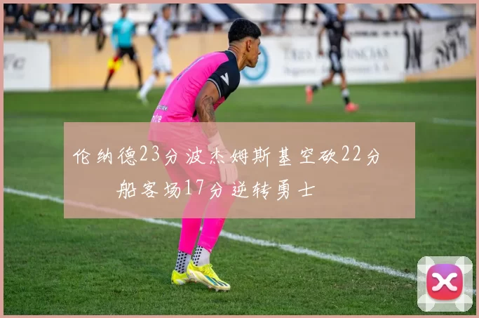 伦纳德23分波杰姆斯基空砍22分 快船客场17分逆转勇士