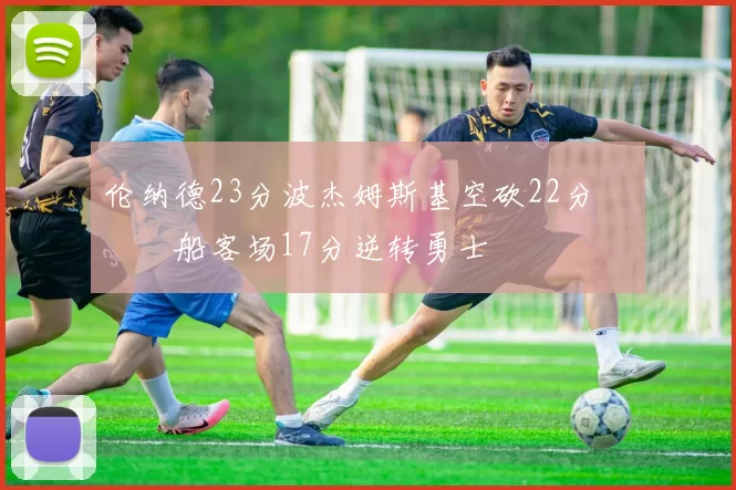 伦纳德23分波杰姆斯基空砍22分 快船客场17分逆转勇士