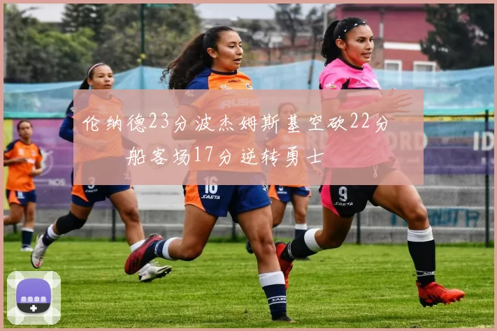 伦纳德23分波杰姆斯基空砍22分 快船客场17分逆转勇士