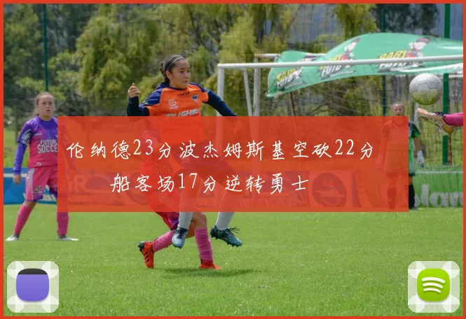 伦纳德23分波杰姆斯基空砍22分 快船客场17分逆转勇士