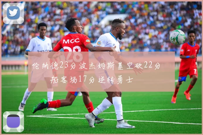 伦纳德23分波杰姆斯基空砍22分 快船客场17分逆转勇士