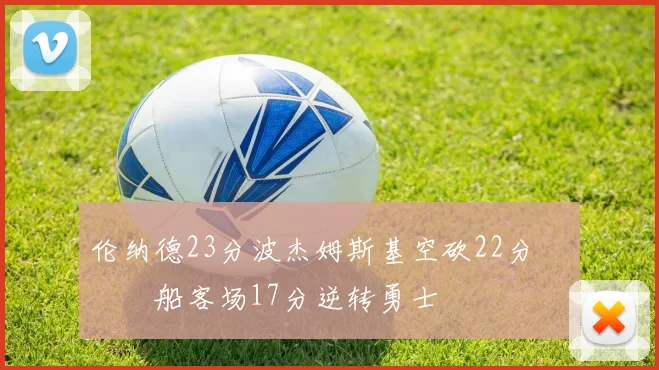 伦纳德23分波杰姆斯基空砍22分 快船客场17分逆转勇士