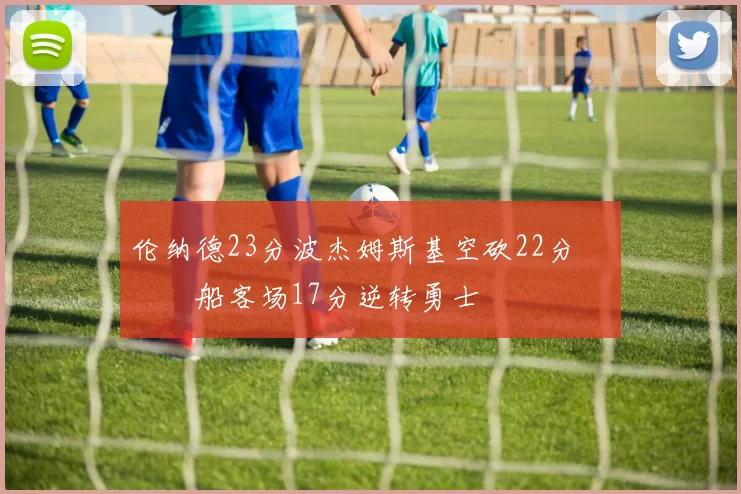 伦纳德23分波杰姆斯基空砍22分 快船客场17分逆转勇士