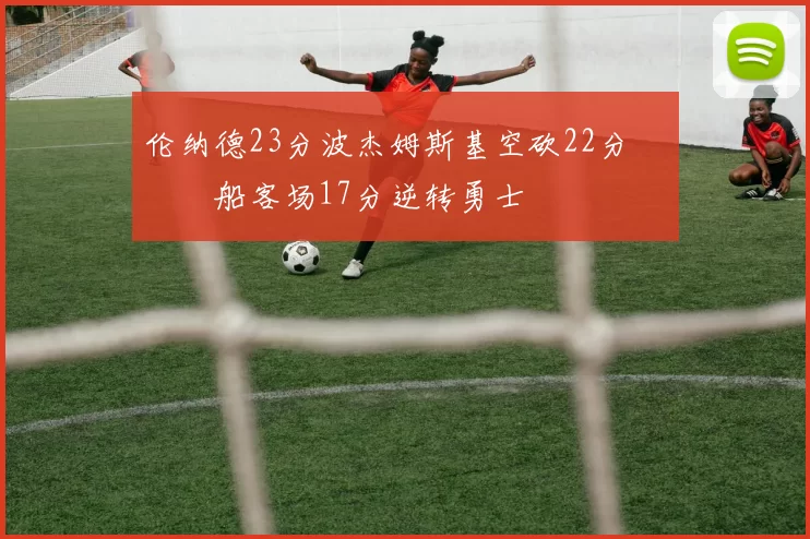 伦纳德23分波杰姆斯基空砍22分 快船客场17分逆转勇士