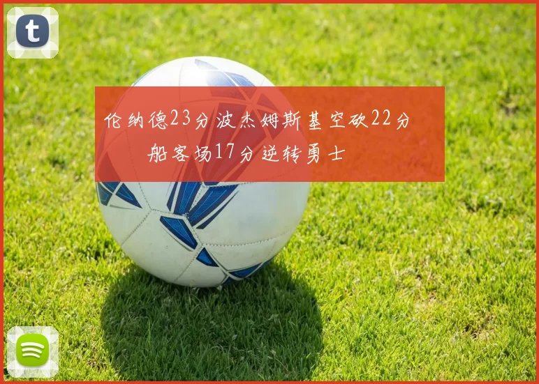 伦纳德23分波杰姆斯基空砍22分 快船客场17分逆转勇士