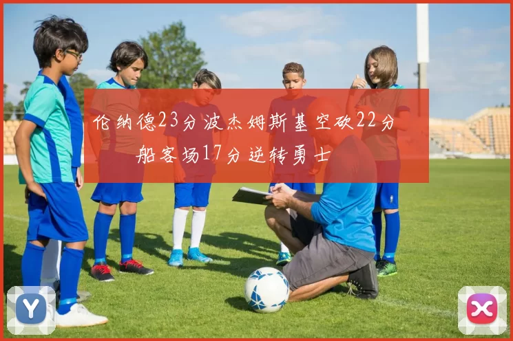 伦纳德23分波杰姆斯基空砍22分 快船客场17分逆转勇士