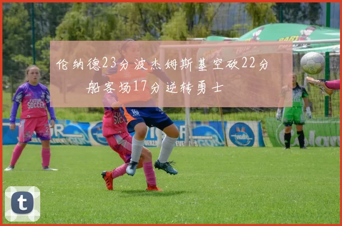 伦纳德23分波杰姆斯基空砍22分 快船客场17分逆转勇士