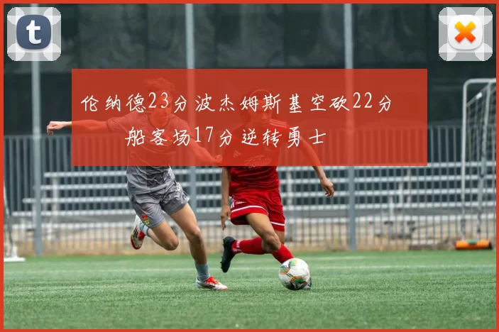 伦纳德23分波杰姆斯基空砍22分 快船客场17分逆转勇士