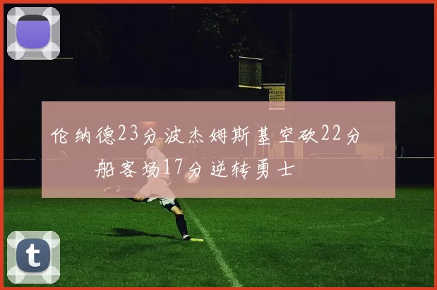 伦纳德23分波杰姆斯基空砍22分 快船客场17分逆转勇士