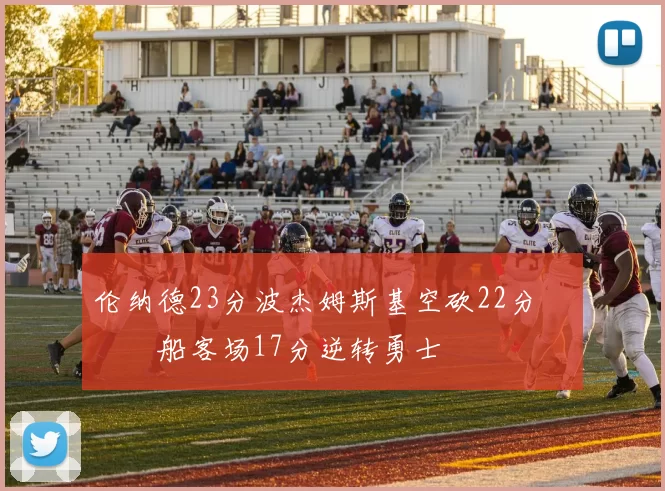 伦纳德23分波杰姆斯基空砍22分 快船客场17分逆转勇士