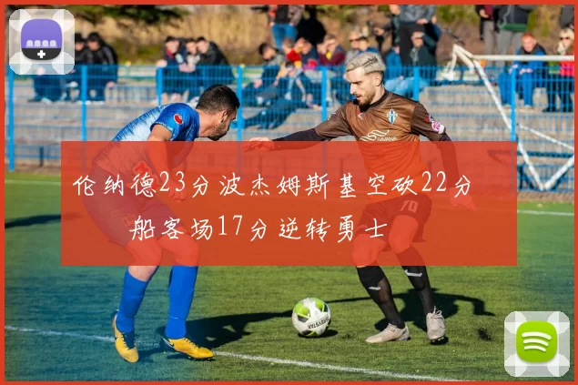 伦纳德23分波杰姆斯基空砍22分 快船客场17分逆转勇士