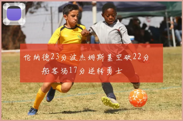 伦纳德23分波杰姆斯基空砍22分 快船客场17分逆转勇士