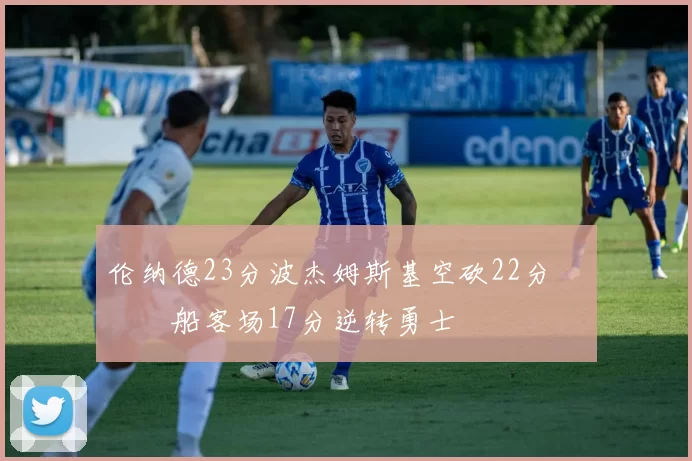 伦纳德23分波杰姆斯基空砍22分 快船客场17分逆转勇士