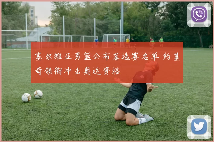 塞尔维亚男篮公布落选赛名单 约基奇领衔冲击奥运资格