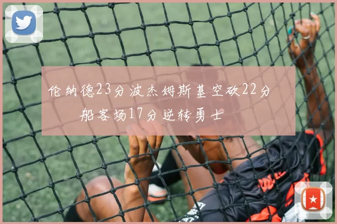 伦纳德23分波杰姆斯基空砍22分 快船客场17分逆转勇士