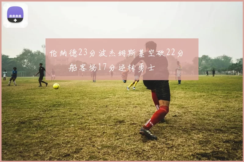 伦纳德23分波杰姆斯基空砍22分 快船客场17分逆转勇士