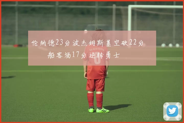 伦纳德23分波杰姆斯基空砍22分 快船客场17分逆转勇士