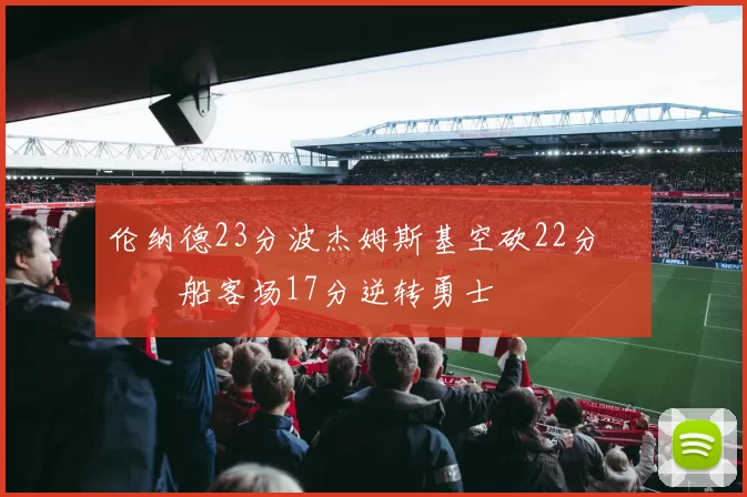 伦纳德23分波杰姆斯基空砍22分 快船客场17分逆转勇士
