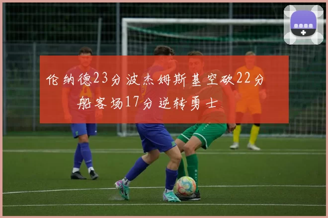 伦纳德23分波杰姆斯基空砍22分 快船客场17分逆转勇士