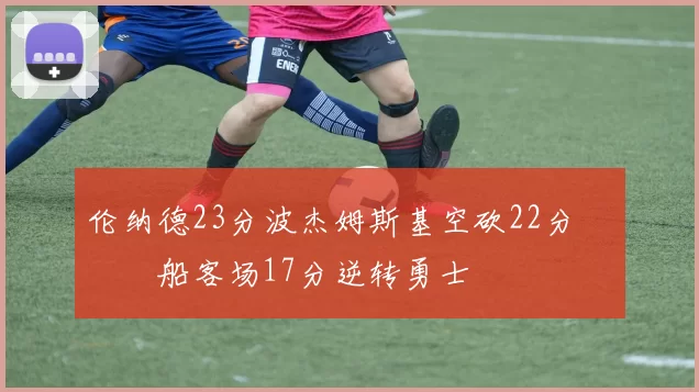 伦纳德23分波杰姆斯基空砍22分 快船客场17分逆转勇士