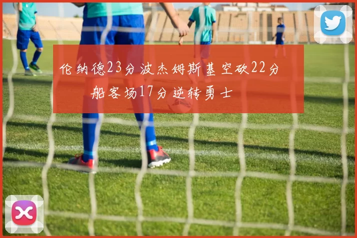 伦纳德23分波杰姆斯基空砍22分 快船客场17分逆转勇士