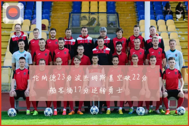 伦纳德23分波杰姆斯基空砍22分 快船客场17分逆转勇士